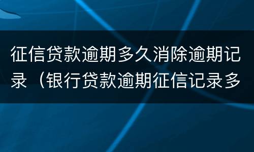 征信贷款逾期多久消除逾期记录（银行贷款逾期征信记录多久消除）