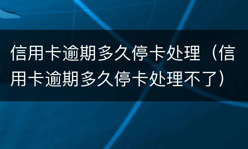 信用卡逾期多久停卡处理（信用卡逾期多久停卡处理不了）