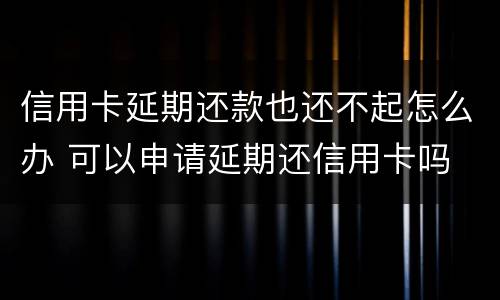 信用卡延期还款也还不起怎么办 可以申请延期还信用卡吗