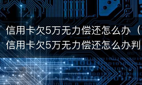 信用卡欠5万无力偿还怎么办（信用卡欠5万无力偿还怎么办判几年）