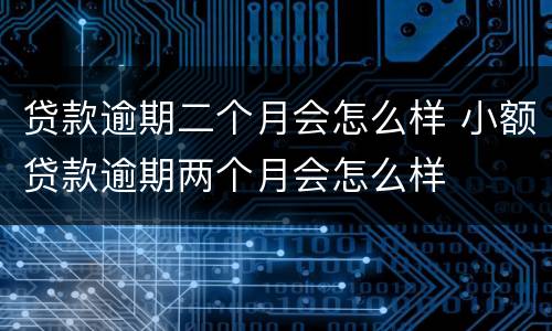 贷款逾期二个月会怎么样 小额贷款逾期两个月会怎么样