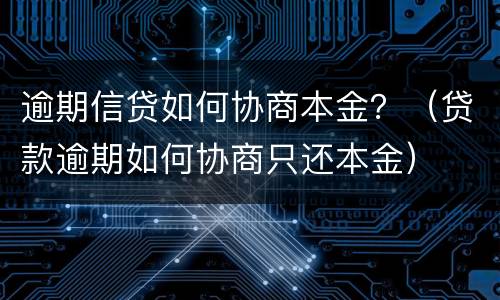 逾期信贷如何协商本金？（贷款逾期如何协商只还本金）
