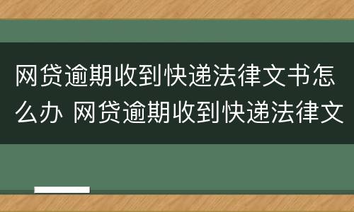 网贷逾期收到快递法律文书怎么办 网贷逾期收到快递法律文书怎么办理