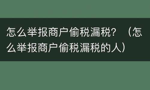 怎么举报商户偷税漏税？（怎么举报商户偷税漏税的人）