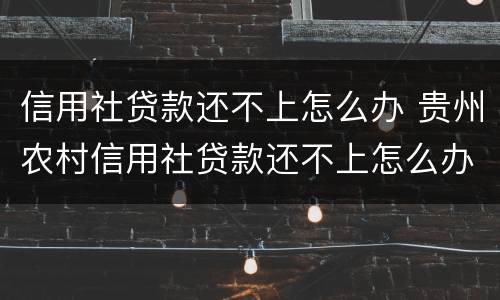 信用社贷款还不上怎么办 贵州农村信用社贷款还不上怎么办