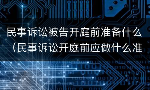 民事诉讼被告开庭前准备什么（民事诉讼开庭前应做什么准备）