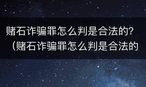 赌石诈骗罪怎么判是合法的？（赌石诈骗罪怎么判是合法的还是犯法）