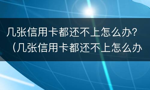 几张信用卡都还不上怎么办？（几张信用卡都还不上怎么办呢）