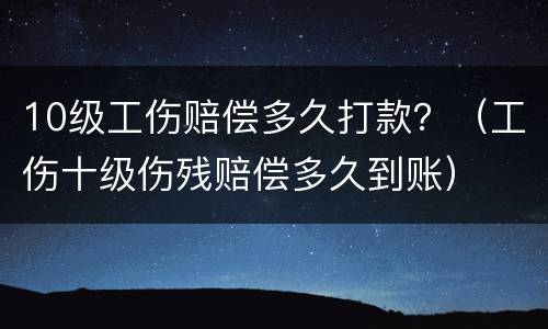 10级工伤赔偿多久打款？（工伤十级伤残赔偿多久到账）