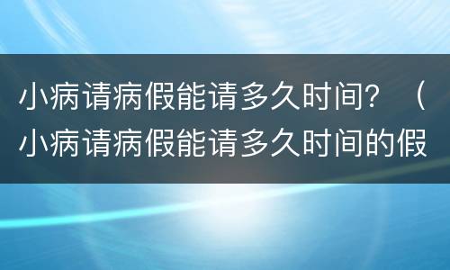 小病请病假能请多久时间？（小病请病假能请多久时间的假）