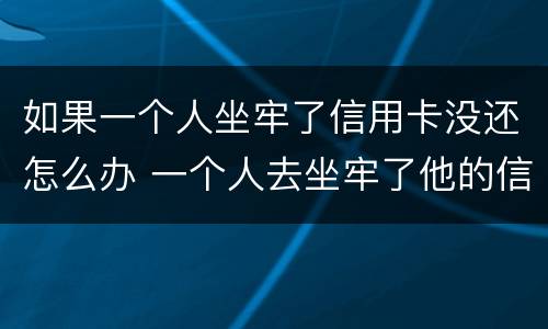 如果一个人坐牢了信用卡没还怎么办 一个人去坐牢了他的信用卡没还怎么办