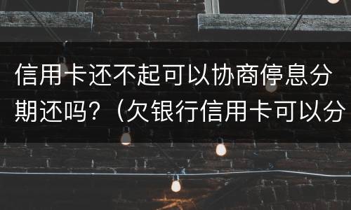 信用卡还不起可以协商停息分期还吗?（欠银行信用卡可以分期还吗）