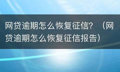 网贷逾期怎么恢复征信？（网贷逾期怎么恢复征信报告）