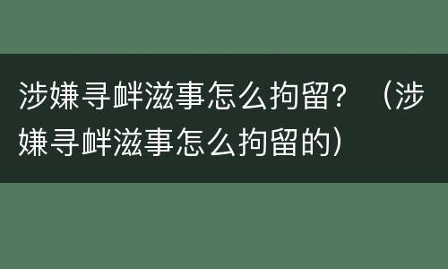 涉嫌寻衅滋事怎么拘留？（涉嫌寻衅滋事怎么拘留的）
