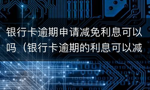 银行卡逾期申请减免利息可以吗（银行卡逾期的利息可以减免吗）