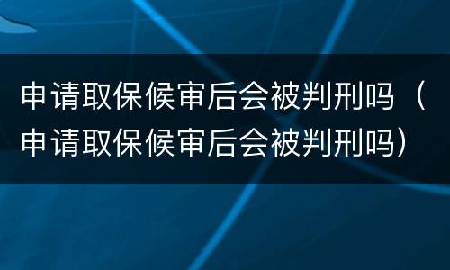申请取保候审后会被判刑吗（申请取保候审后会被判刑吗）