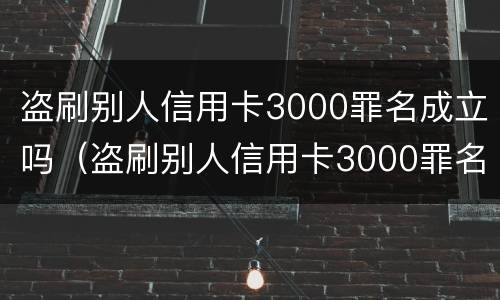 盗刷别人信用卡3000罪名成立吗（盗刷别人信用卡3000罪名成立吗判多少年）