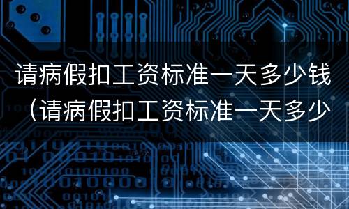 请病假扣工资标准一天多少钱（请病假扣工资标准一天多少钱啊）