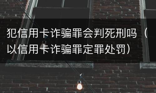 犯信用卡诈骗罪会判死刑吗（以信用卡诈骗罪定罪处罚）