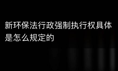 新环保法行政强制执行权具体是怎么规定的