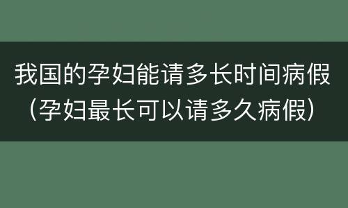 我国的孕妇能请多长时间病假（孕妇最长可以请多久病假）