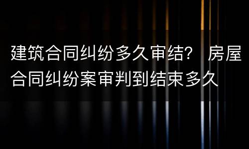建筑合同纠纷多久审结？ 房屋合同纠纷案审判到结束多久