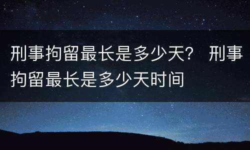 刑事拘留最长是多少天？ 刑事拘留最长是多少天时间