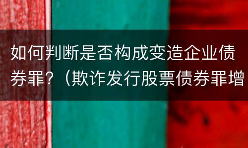 如何判断是否构成变造企业债券罪?（欺诈发行股票债券罪增加了）
