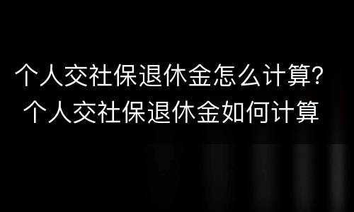 个人交社保退休金怎么计算？ 个人交社保退休金如何计算