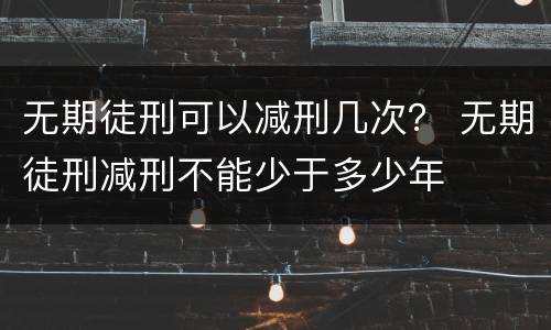 无期徒刑可以减刑几次？ 无期徒刑减刑不能少于多少年