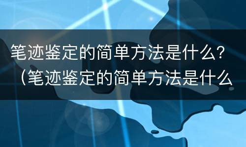笔迹鉴定的简单方法是什么？（笔迹鉴定的简单方法是什么）