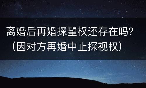 离婚后再婚探望权还存在吗？（因对方再婚中止探视权）