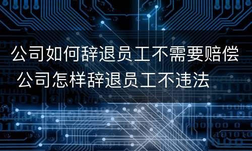 公司如何辞退员工不需要赔偿 公司怎样辞退员工不违法
