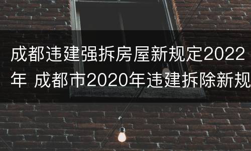 成都违建强拆房屋新规定2022年 成都市2020年违建拆除新规