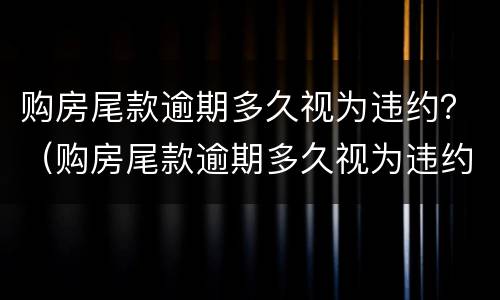 购房尾款逾期多久视为违约？（购房尾款逾期多久视为违约行为）