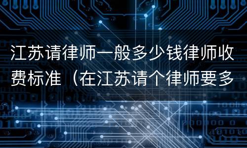 江苏请律师一般多少钱律师收费标准（在江苏请个律师要多少钱）