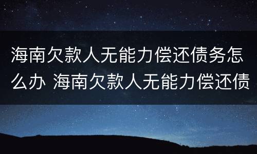 海南欠款人无能力偿还债务怎么办 海南欠款人无能力偿还债务怎么办理