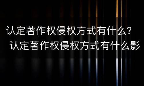 认定著作权侵权方式有什么？ 认定著作权侵权方式有什么影响