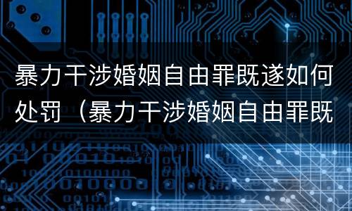 暴力干涉婚姻自由罪既遂如何处罚（暴力干涉婚姻自由罪既遂如何处罚）