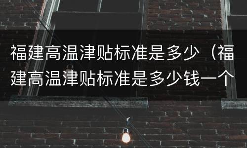 福建高温津贴标准是多少（福建高温津贴标准是多少钱一个月）