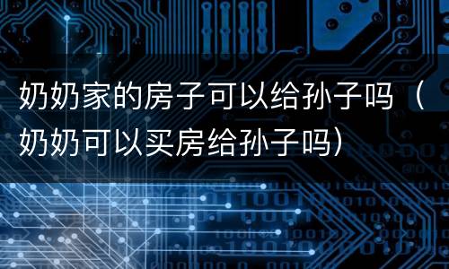 奶奶家的房子可以给孙子吗（奶奶可以买房给孙子吗）