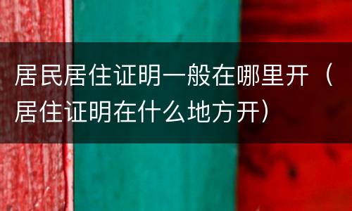 居民居住证明一般在哪里开（居住证明在什么地方开）