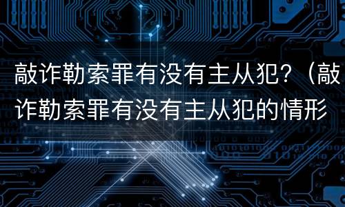 敲诈勒索罪有没有主从犯?（敲诈勒索罪有没有主从犯的情形）
