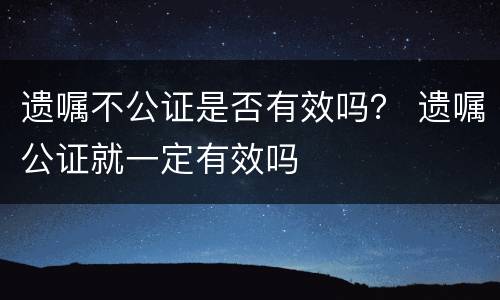 遗嘱不公证是否有效吗？ 遗嘱公证就一定有效吗