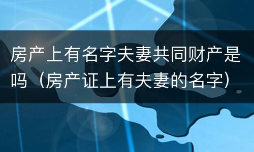 房产上有名字夫妻共同财产是吗（房产证上有夫妻的名字）