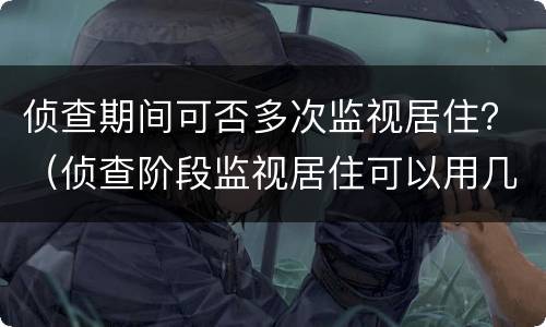 侦查期间可否多次监视居住？（侦查阶段监视居住可以用几次）