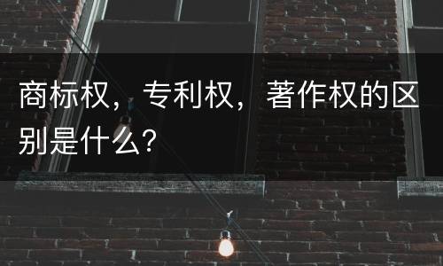 商标权，专利权，著作权的区别是什么？