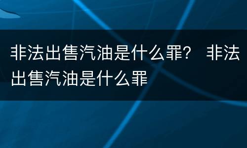 非法出售汽油是什么罪？ 非法出售汽油是什么罪