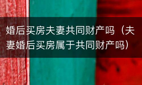 婚后买房夫妻共同财产吗（夫妻婚后买房属于共同财产吗）