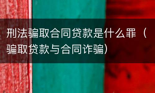 刑法骗取合同贷款是什么罪（骗取贷款与合同诈骗）